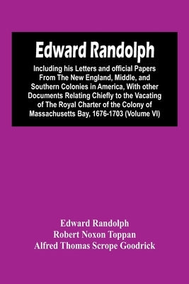 Edward Randolph: Including His Letters And Official Papers From The New England, Middle, And Southern Colonies In America, With Other D by Randolph, Edward