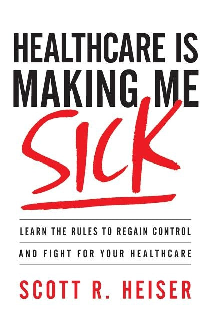 Healthcare Is Making Me Sick: Learn the Rules to Regain Control and Fight for Your Healthcare by Heiser, Scott R.