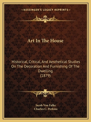 Art in the House: Historical, Critical, and Aesthetical Studies on the Decoration and Furnishing of the Dwelling (1879) by Falke, Jacob Von