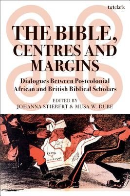 The Bible, Centres and Margins: Dialogues Between Postcolonial African and British Biblical Scholars by Stiebert, Johanna