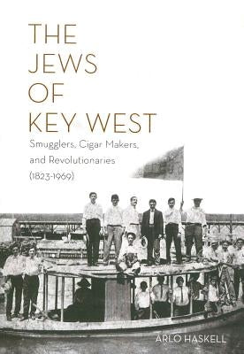 The Jews of Key West: Smugglers, Cigar Makers, and Revolutionaries (1823-1969) by Haskell, Arlo