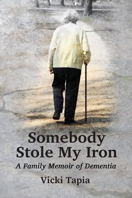 Somebody Stole My Iron: A Family Memoir of Demntia by Tapia, Vicki