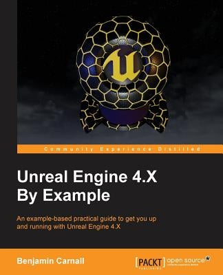 Unreal Engine 4.X By Example: An example-based practical guide to getting you up and running with Unreal Engine 4.X by Carnall, Benjamin