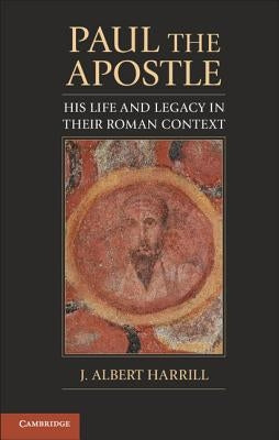 Paul the Apostle: His Life and Legacy in Their Roman Context by Harrill, J. Albert