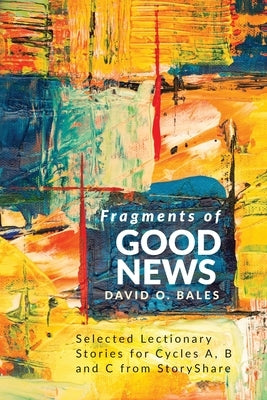 Fragments of Good News: Selected Lectionary Stories for Cycle A, B and C from StoryShare by Bales, David O.