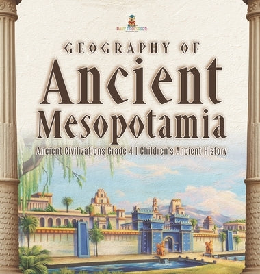Geography of Ancient Mesopotamia Ancient Civilizations Grade 4 Children's Ancient History by Baby Professor