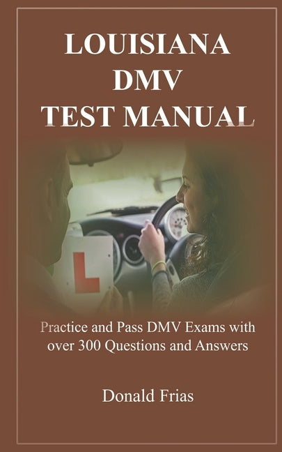 Louisiana DMV Test Manual: Practice and Pass DMV Exams with over 300 Questions and Answers by Frias, Donald