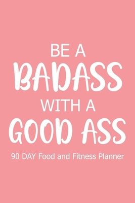 Be a Badass with a Good Ass 90 Day: Food and Fitness Planner, Diet Fitness Health Planner, Exercise Planner by Paperland