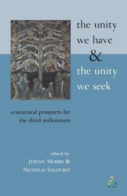 The Unity We Have and the Unity We Seek: Ecumenical Prospects for the Third Millennium by Morris, Jeremy