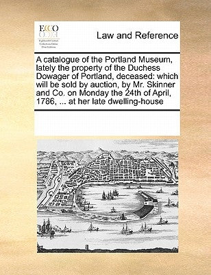 A Catalogue of the Portland Museum, Lately the Property of the Duchess Dowager of Portland, Deceased: Which Will Be Sold by Auction, by Mr. Skinner an by Multiple Contributors