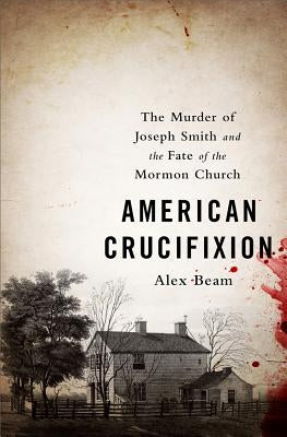 American Crucifixion: The Murder of Joseph Smith and the Fate of the Mormon Church by Beam, Alex