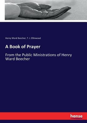 A Book of Prayer: From the Public Ministrations of Henry Ward Beecher by Beecher, Henry Ward