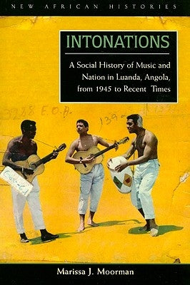 Intonations: A Social History of Music and Nation in Luanda, Angola, from 1945 to Recent Times by Moorman, Marissa J.