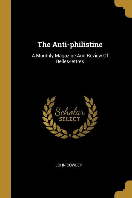 The Anti-philistine: A Monthly Magazine And Review Of Belles-lettres by Cowley, John