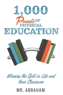 1,000 POUNDS of Physical Education: Winning the Gold in Life and Your Classroom by Mr Abraham