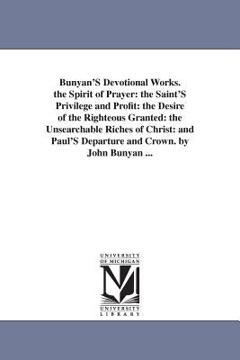 Bunyan'S Devotional Works. the Spirit of Prayer: the Saint'S Privilege and Profit: the Desire of the Righteous Granted: the Unsearchable Riches of Chr by Bunyan, John