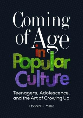 Coming of Age in Popular Culture: Teenagers, Adolescence, and the Art of Growing Up by Miller, Donald