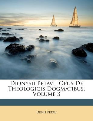 Dionysii Petavii Opus de Theologicis Dogmatibus, Volume 3 by Petau, Denis