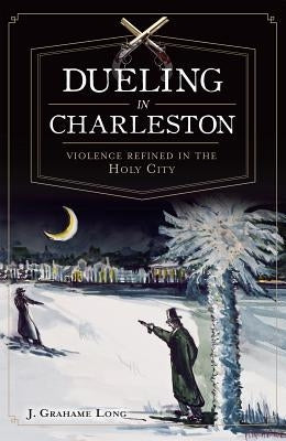 Dueling in Charleston:: Violence Refined in the Holy City by Long, J. Grahame