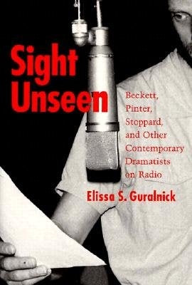 Sight Unseen: Beckett, Pinter, Stoppard, and Other Contemporary Dramatists on Radio by Guralnick, Elissa S.