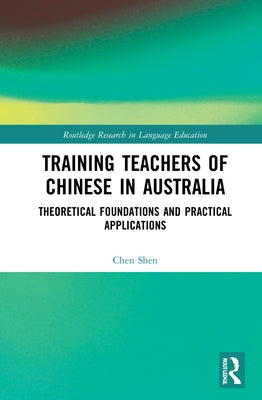 Training Teachers of Chinese in Australia: Theoretical Foundations and Practical Applications by Shen, Chen