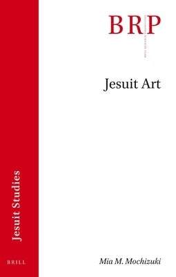 Jesuit Art: Brill's Research Perspectives in Jesuit Studies by Mochizuki, Mia M.