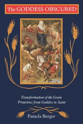 The Goddess Obscured: Transformation of the Grain Protectress from Goddess to Saint by Berger, Pamela C.