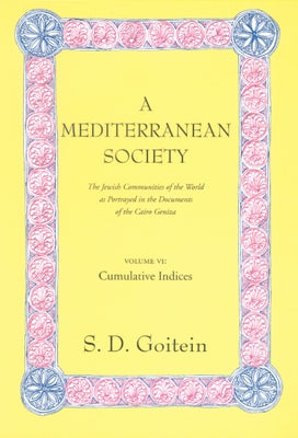 A Mediterranean Society, Volume VI: The Jewish Communities of the Arab World as Portrayed in the Documents of the Cairo Geniza, Cumulative Indicesvolu by Goitein, S. D.