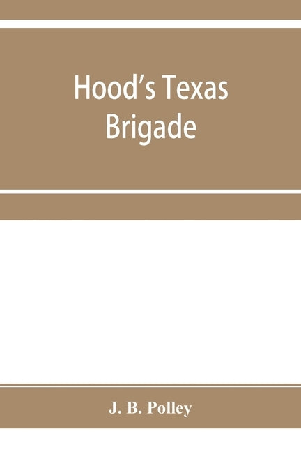 Hood's Texas brigade, its marches, its battles, its achievements by B. Polley, J.