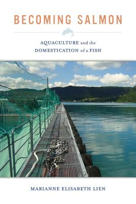 Becoming Salmon: Aquaculture and the Domestication of a Fishvolume 55 by Lien, Marianne Elisabeth
