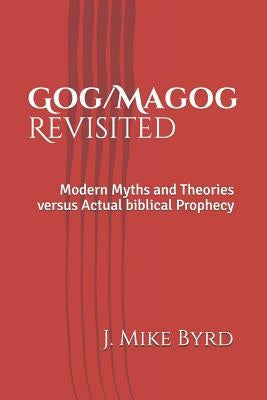 Gog/Magog Revisited: Modern Myths and Theories Versus Actual Biblical Prophecy by Byrd, J. Mike
