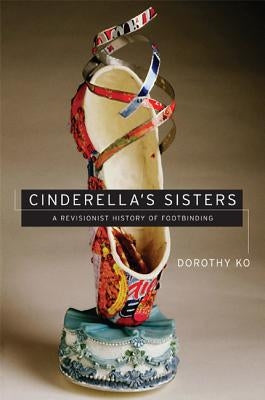 Cinderella's Sisters: A Revisionist History of Footbinding by Ko, Dorothy