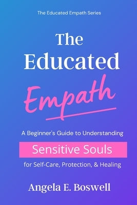 The Educated Empath: A Beginner's Guide to Understanding Sensitive Souls for Self-Care, Protection, & Healing by Boswell, Angela E.