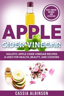 Apple Cider Vinegar: Holistic Apple Cider Recipes & Uses for Health, Beauty, Cooking & Home by Albinson, Cassia