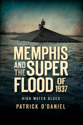 Memphis and the Superflood of 1937:: High Water Blues by O'Daniel, Patrick