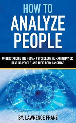 How to Analyze People: Understanding the Human Psychology, Human Behavior, Reading People, and Their Body Language by Franz, Lawrence
