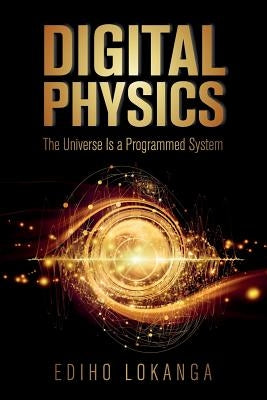 Digital Physics: The Universe Is a Programmed System by Lokanga, Ediho