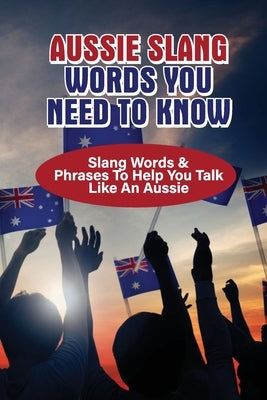 Aussie Slang Words You Need To Know: Slang Words & Phrases To Help You Talk Like An Aussie: What Is Slang For An Australian by Mahapatra, Jerald