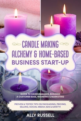 Candle Making Alchemy & Home-Based Business Start-up: Guide to Candlemaking, Building a Customer Base, Branding & Marketing Proven & tested Tips on Pa by Russell, Ally