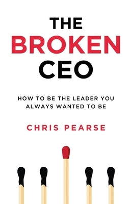 The Broken CEO: How To Be The Leader You Always Wanted To Be by Pearse, Chris