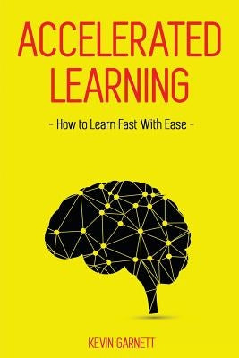 Accelerated Learning: How to Learn Fast: Effective Advanced Learning Techniques to Improve Your Memory, Save Time and Be More Productive by Garnett, Kevin