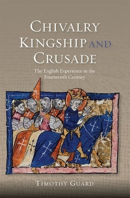 Chivalry, Kingship and Crusade: The English Experience in the Fourteenth Century by Guard, Timothy