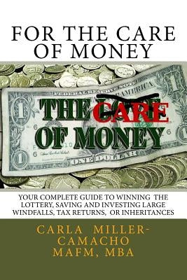 For the Care of Money: Your Complete Guide to Winning the Lottery, Saving and Investing Large Windfalls, Tax Returns, or Inheritances by Camacho Mafm, Carla Miller
