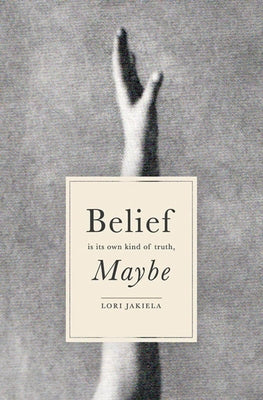Belief Is Its Own Kind of Truth, Maybe by Jakiela, Lori