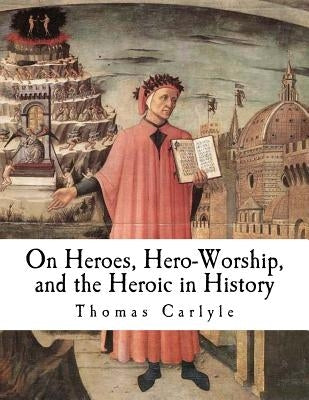 On Heroes, Hero-Worship, and the Heroic in History by Carlyle, Thomas