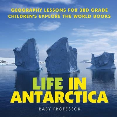 Life In Antarctica - Geography Lessons for 3rd Grade Children's Explore the World Books by Baby Professor