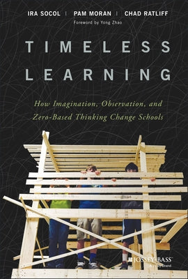 Timeless Learning: How Imagination, Observation, and Zero-Based Thinking Change Schools by Socol, Ira