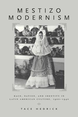 Mestizo Modernism: Race, Nation, and Identity in Latin American Culture, 1900-1940 by Hedrick, Tace