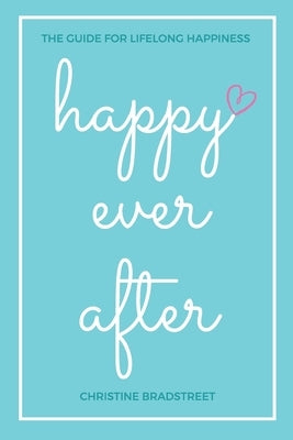 Happy Ever After: The Guide for Lifelong Happiness by Bradstreet, Christine