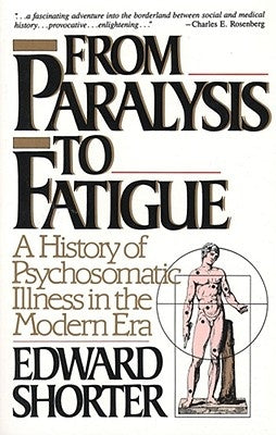 From Paralysis to Fatigue: A History of Psychosomatic Illness in the Modern Era by Shorter, Edward